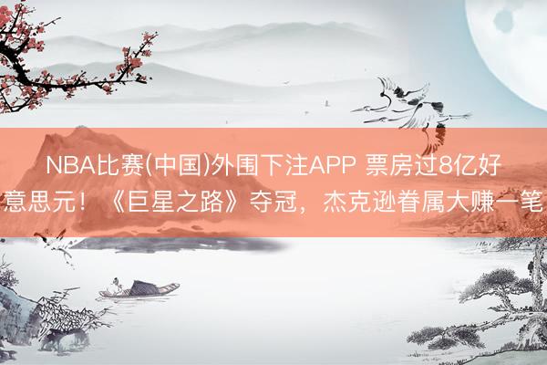 NBA比赛(中国)外围下注APP 票房过8亿好意思元!《巨星之路》夺冠,杰克逊眷属大赚一笔