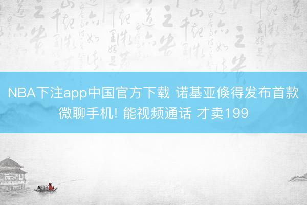 NBA下注app中国官方下载 诺基亚倏得发布首款微聊手机! 能视频通话 才卖199
