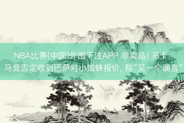 NBA比赛(中国)外围下注APP 非卖品! 马卡: 马竞否定收到巴萨对小蜘蛛报价, 称“又一个谰言”