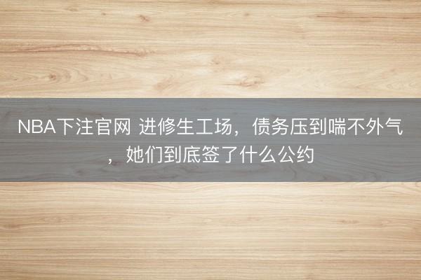 NBA下注官网 进修生工场，债务压到喘不外气，她们到底签了什么公约