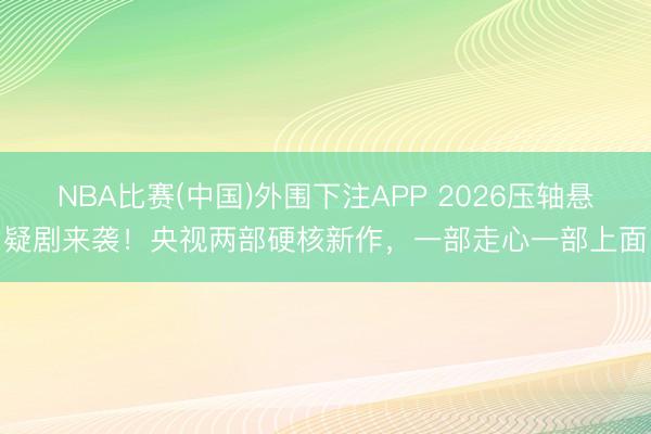 NBA比赛(中国)外围下注APP 2026压轴悬疑剧来袭!央视两部硬核新作,一部走心一部上面