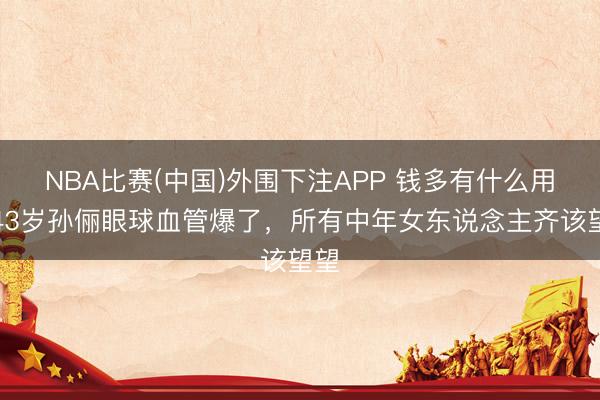 NBA比赛(中国)外围下注APP 钱多有什么用?43岁孙俪眼球血管爆了,所有中年女东说念主齐该望望