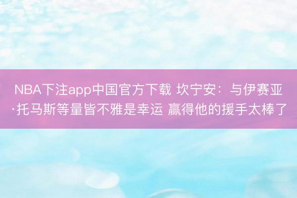 NBA下注app中国官方下载 坎宁安：与伊赛亚·托马斯等量皆不雅是幸运 赢得他的援手太棒了