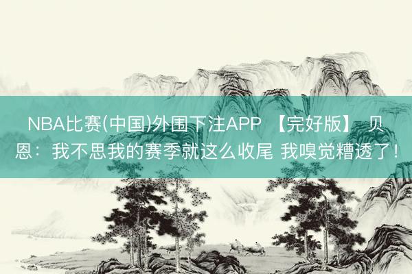NBA比赛(中国)外围下注APP 【完好版】 贝恩：我不思我的赛季就这么收尾 我嗅觉糟透了！
