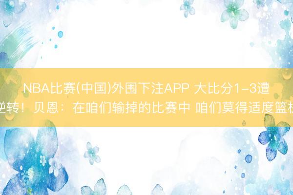 NBA比赛(中国)外围下注APP 大比分1-3遭逆转！贝恩：在咱们输掉的比赛中 咱们莫得适度篮板