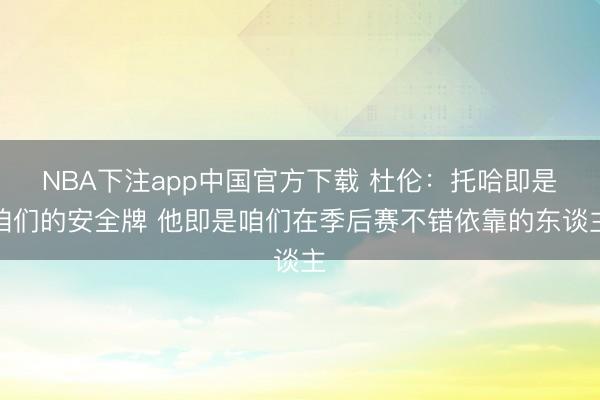 NBA下注app中国官方下载 杜伦：托哈即是咱们的安全牌 他即是咱们在季后赛不错依靠的东谈主