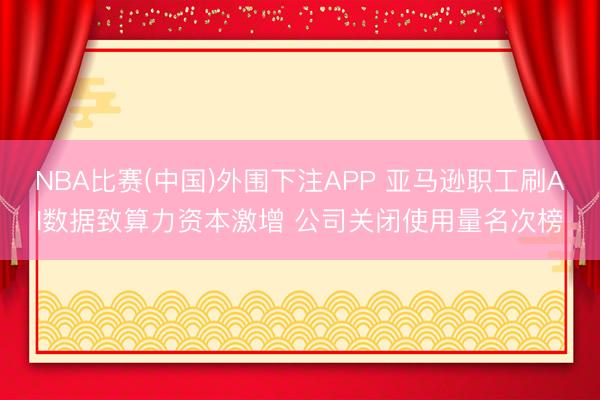 NBA比赛(中国)外围下注APP 亚马逊职工刷AI数据致算力资本激增 公司关闭使用量名次榜
