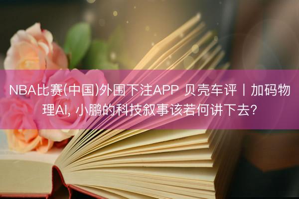 NBA比赛(中国)外围下注APP 贝壳车评丨加码物理AI, 小鹏的科技叙事该若何讲下去?