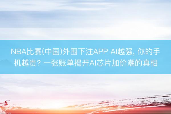 NBA比赛(中国)外围下注APP AI越强， 你的手机越贵? 一张账单揭开AI芯片加价潮的真相