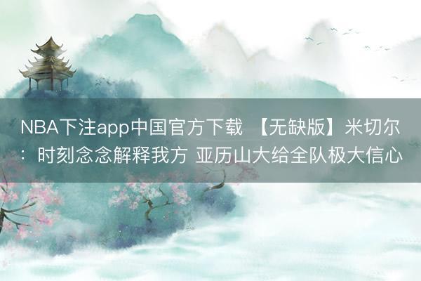 NBA下注app中国官方下载 【无缺版】米切尔：时刻念念解释我方 亚历山大给全队极大信心