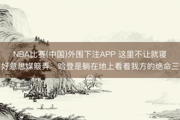 NBA比赛(中国)外围下注APP 这里不让就寝！好意思媒簸弄：哈登是躺在地上看着我方的绝命三分