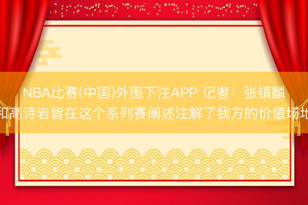 NBA比赛(中国)外围下注APP 记者：张镇麟和高诗岩皆在这个系列赛阐述注解了我方的价值场地