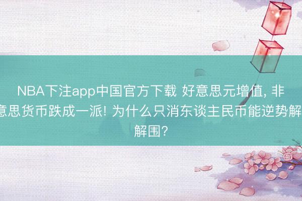 NBA下注app中国官方下载 好意思元增值, 非好意思货币跌成一派! 为什么只消东谈主民币能逆势解围?