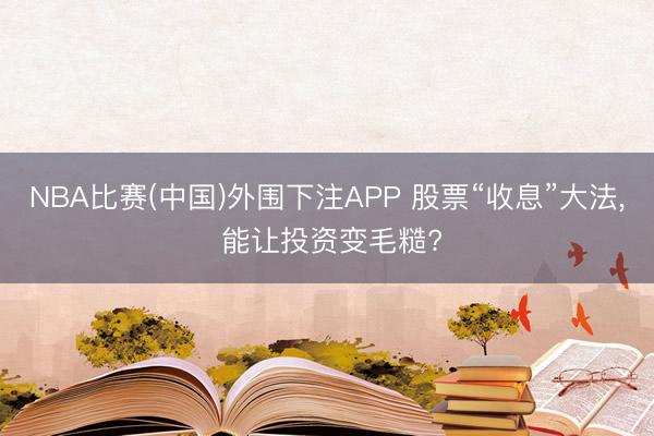 NBA比赛(中国)外围下注APP 股票“收息”大法， 能让投资变毛糙?