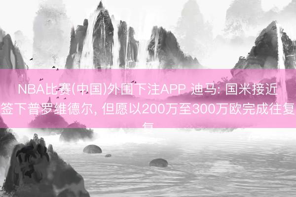 NBA比赛(中国)外围下注APP 迪马: 国米接近签下普罗维德尔， 但愿以200万至300万欧完成往复