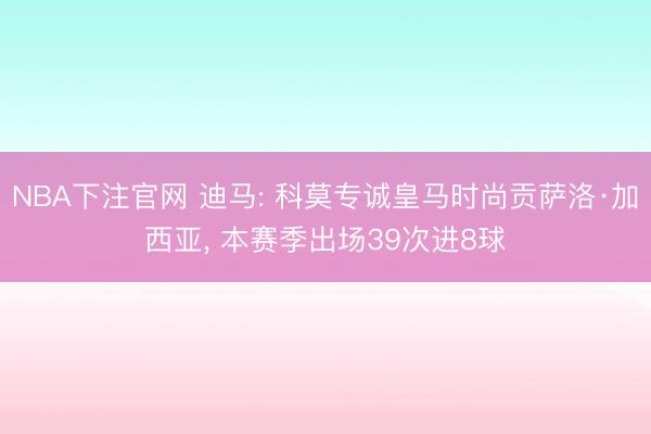 NBA下注官网 迪马: 科莫专诚皇马时尚贡萨洛·加西亚, 本赛季出场39次进8球