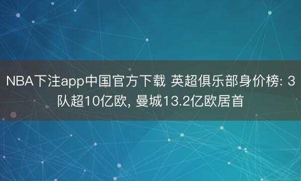 NBA下注app中国官方下载 英超俱乐部身价榜: 3队超10亿欧， 曼城13.2亿欧居首
