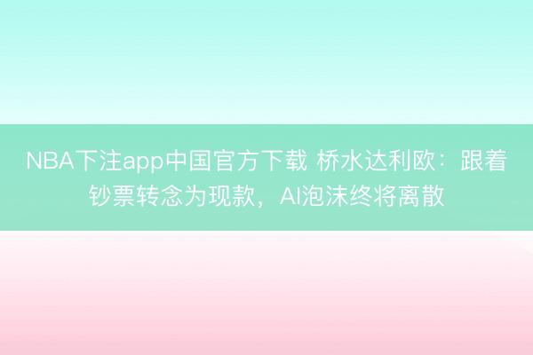 NBA下注app中国官方下载 桥水达利欧:跟着钞票转念为现款,AI泡沫终将离散