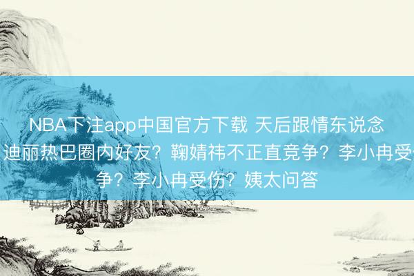 NBA下注app中国官方下载 天后跟情东说念主为钱闹掰?迪丽热巴圈内好友?鞠婧祎不正直竞争?李小冉受伤?姨太问答