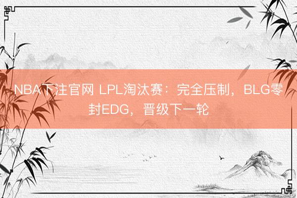 NBA下注官网 LPL淘汰赛：完全压制，BLG零封EDG，晋级下一轮