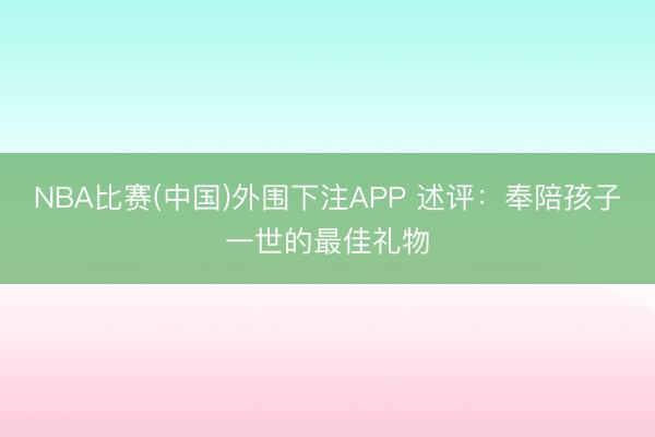 NBA比赛(中国)外围下注APP 述评：奉陪孩子一世的最佳礼物
