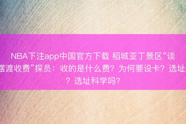 NBA下注app中国官方下载 稻城亚丁景区“谈路设卡摆渡收费”探员：收的是什么费？为何要设卡？选址科学吗？