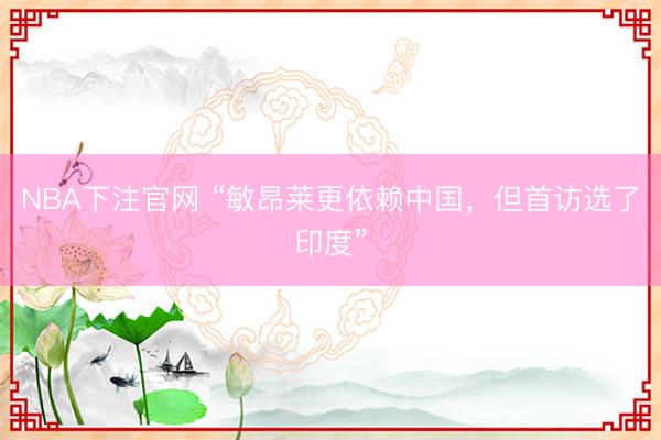 NBA下注官网 “敏昂莱更依赖中国，但首访选了印度”