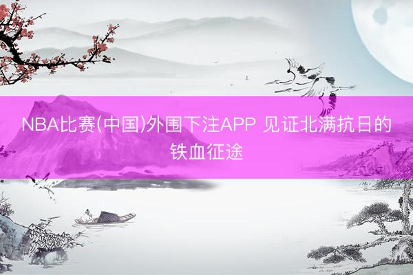 NBA比赛(中国)外围下注APP 见证北满抗日的铁血征途