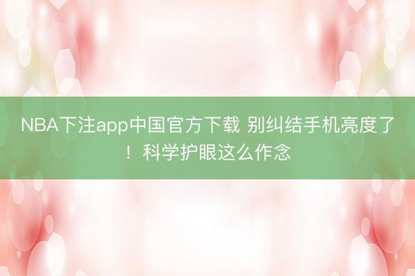 NBA下注app中国官方下载 别纠结手机亮度了!科学护眼这么作念