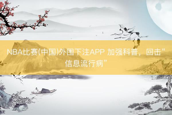 NBA比赛(中国)外围下注APP 加强科普，回击“信息流行病”