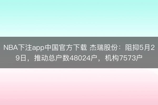 NBA下注app中国官方下载 杰瑞股份:阻抑5月29日,推动总户数48024户,机构7573户