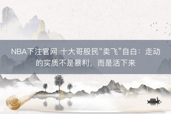 NBA下注官网 十大哥股民“卖飞”自白:走动的实质不是暴利,而是活下来