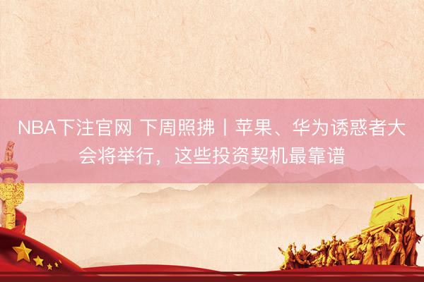 NBA下注官网 下周照拂丨苹果、华为诱惑者大会将举行，这些投资契机最靠谱