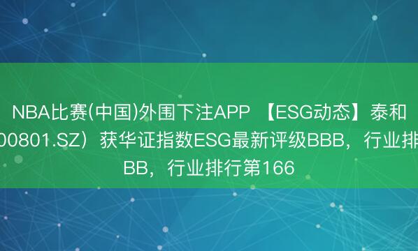 NBA比赛(中国)外围下注APP 【ESG动态】泰和科技（300801.SZ）获华证指数ESG最新评级BBB，行业排行第166
