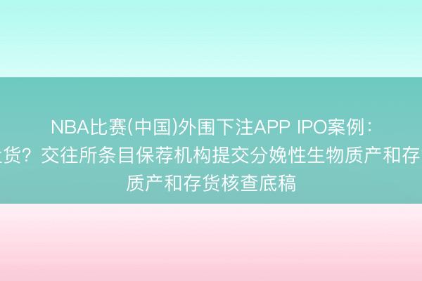 NBA比赛(中国)外围下注APP IPO案例：养牛奈何盘货？交往所条目保荐机构提交分娩性生物质产和存货核查底稿