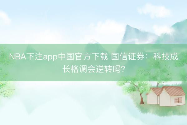 NBA下注app中国官方下载 国信证券:科技成长格调会逆转吗?