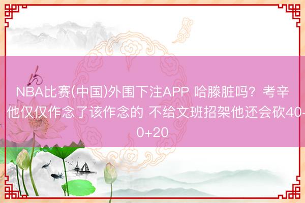 NBA比赛(中国)外围下注APP 哈滕脏吗？考辛斯：他仅仅作念了该作念的 不给文班招架他还会砍40+20