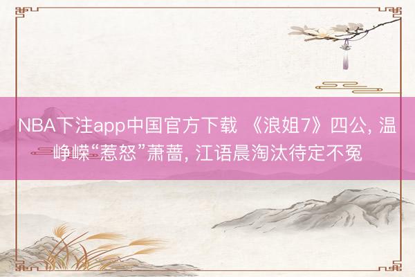 NBA下注app中国官方下载 《浪姐7》四公, 温峥嵘“惹怒”萧蔷, 江语晨淘汰待定不冤