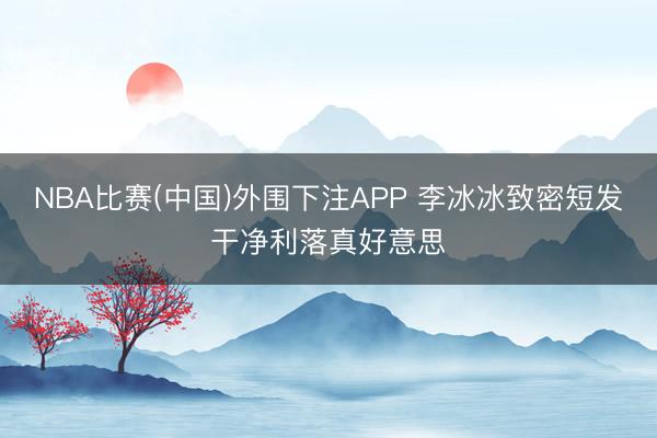 NBA比赛(中国)外围下注APP 李冰冰致密短发干净利落真好意思