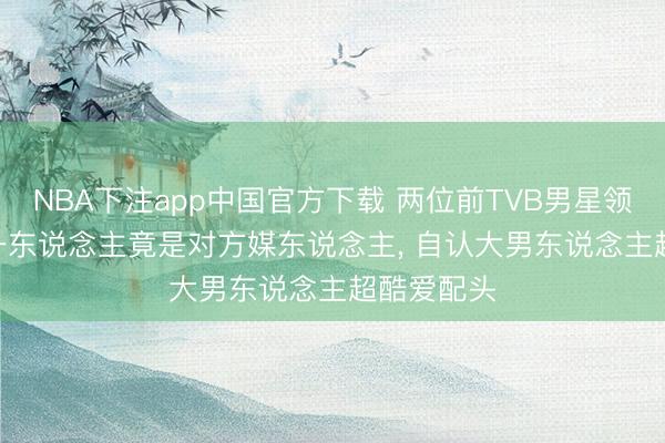 NBA下注app中国官方下载 两位前TVB男星领路20年! 一东说念主竟是对方媒东说念主， 自认大男东说念主超酷爱配头