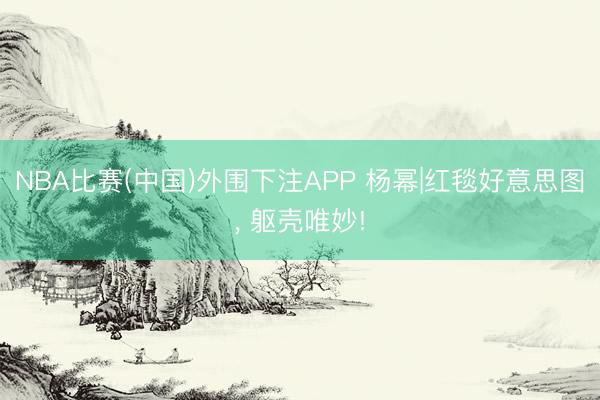 NBA比赛(中国)外围下注APP 杨幂|红毯好意思图，<a href=