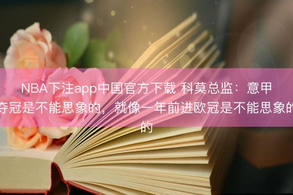 NBA下注app中国官方下载 科莫总监：意甲夺冠是不能思象的，就像一年前进欧冠是不能思象的