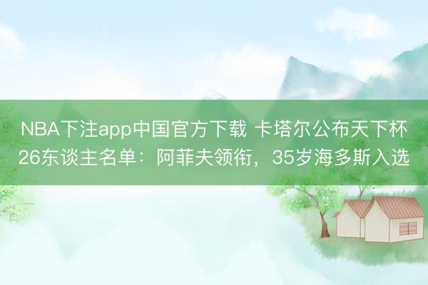 NBA下注app中国官方下载 卡塔尔公布天下杯26东谈主名单：阿菲夫领衔，35岁海多斯入选