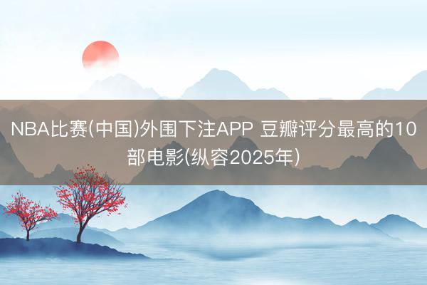 NBA比赛(中国)外围下注APP 豆瓣评分最高的10部电影(纵容2025年)
