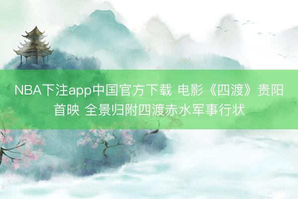 NBA下注app中国官方下载 电影《四渡》贵阳首映 全景归附四渡赤水军事行状
