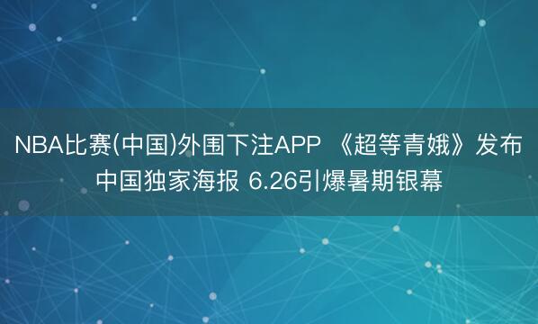 NBA比赛(中国)外围下注APP 《超等青娥》发布中国独家海报 6.26引爆暑期银幕