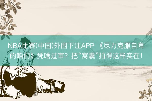NBA比赛(中国)外围下注APP 《尽力克服自卑的咱们》凭啥过审？把“窝囊”拍得这样实在！
