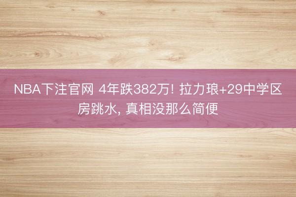 NBA下注官网 4年跌382万! 拉力琅+29中学区房跳水， 真相没那么简便