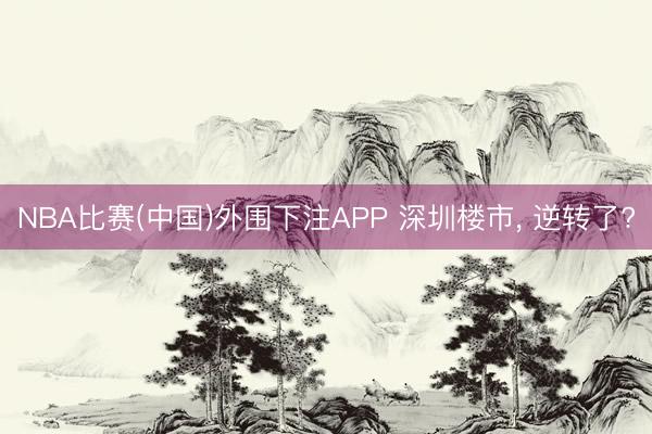 NBA比赛(中国)外围下注APP 深圳楼市， 逆转了?