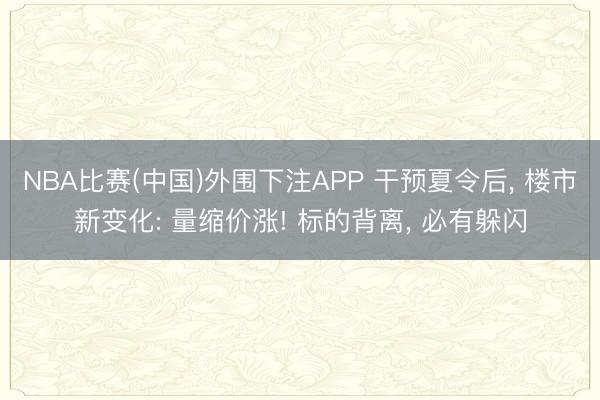 NBA比赛(中国)外围下注APP 干预夏令后, 楼市新变化: 量缩价涨! 标的背离, 必有躲闪